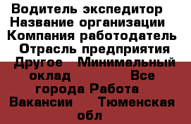 Водитель-экспедитор › Название организации ­ Компания-работодатель › Отрасль предприятия ­ Другое › Минимальный оклад ­ 27 000 - Все города Работа » Вакансии   . Тюменская обл.